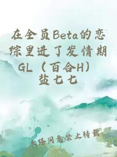 在全员Beta的恋综里进了发情期GL（百合H）