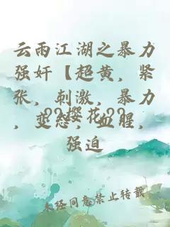 云雨江湖之暴力强奸【超黄，紧张，刺激，暴力，变态，血腥，强迫