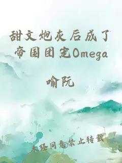 甜文炮灰后成了帝国团宠Omega