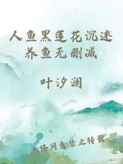 人鱼黑莲花沉迷养鱼无删减